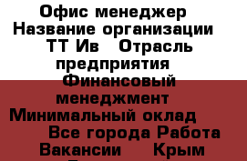 Офис менеджер › Название организации ­ ТТ-Ив › Отрасль предприятия ­ Финансовый менеджмент › Минимальный оклад ­ 35 000 - Все города Работа » Вакансии   . Крым,Бахчисарай